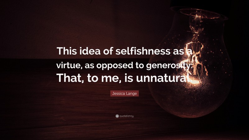 Jessica Lange Quote: “This idea of selfishness as a virtue, as opposed to generosity: That, to me, is unnatural.”