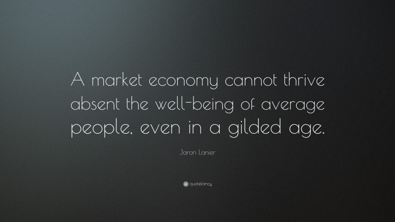 Jaron Lanier Quote: “A market economy cannot thrive absent the well-being of average people, even in a gilded age.”