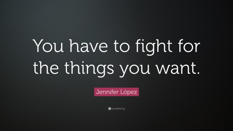 Jennifer López Quote: “You have to fight for the things you want.”