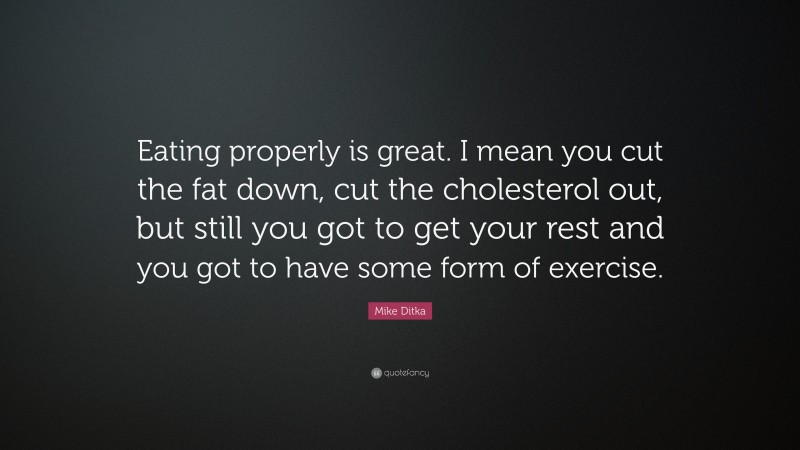 Mike Ditka Quote: “Eating properly is great. I mean you cut the fat down, cut the cholesterol out, but still you got to get your rest and you got to have some form of exercise.”