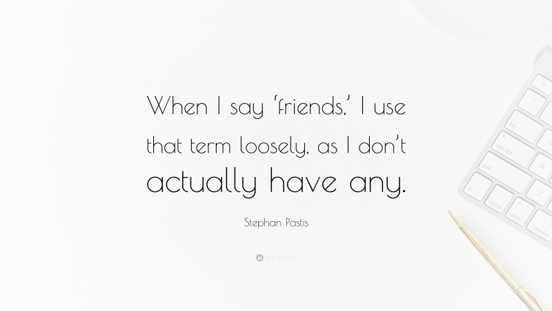 Stephan Pastis Quote: “When I say ‘friends,’ I use that term loosely, as I don’t actually have any.”