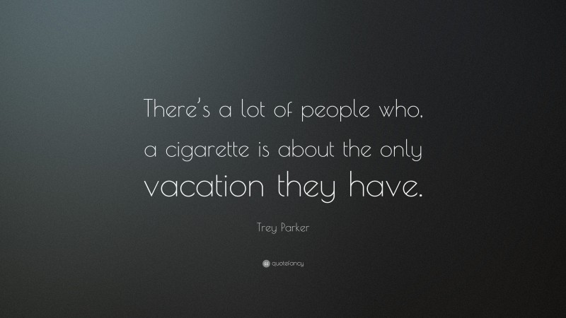 Trey Parker Quote: “There’s a lot of people who, a cigarette is about the only vacation they have.”