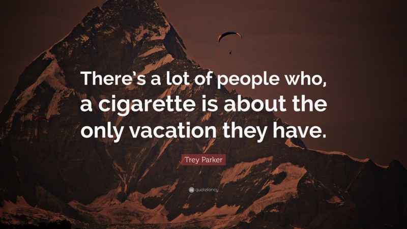 Trey Parker Quote: “There’s a lot of people who, a cigarette is about the only vacation they have.”
