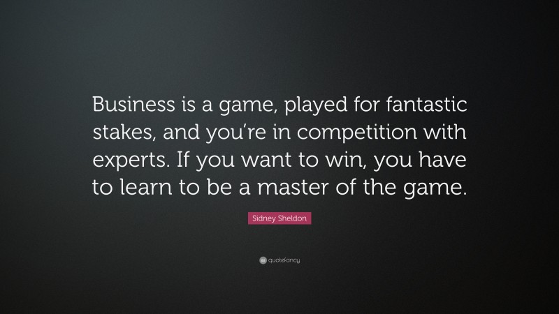 Sidney Sheldon Quote: “Business is a game, played for fantastic stakes, and you’re in competition with experts. If you want to win, you have to learn to be a master of the game.”