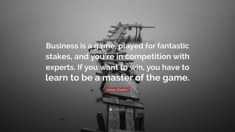 Sidney Sheldon Quote: “Business is a game, played for fantastic stakes, and you’re in competition with experts. If you want to win, you have to learn to be a master of the game.”