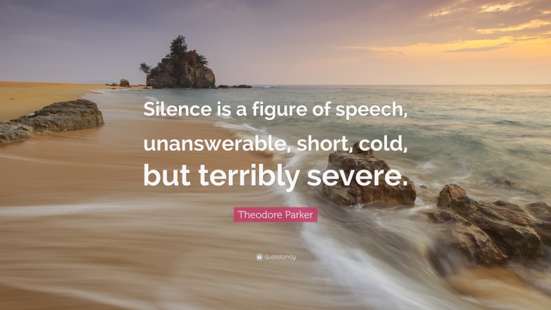 Theodore Parker Quote: “Silence is a figure of speech, unanswerable, short, cold, but terribly severe.”