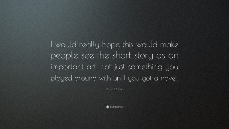 Alice Munro Quote: “I would really hope this would make people see the short story as an important art, not just something you played around with until you got a novel.”