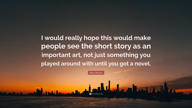 Alice Munro Quote: “I would really hope this would make people see the short story as an important art, not just something you played around with until you got a novel.”