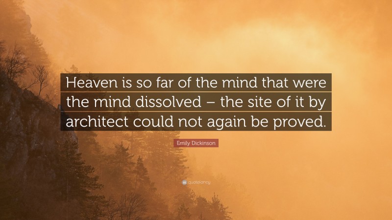 Emily Dickinson Quote: “Heaven is so far of the mind that were the mind dissolved – the site of it by architect could not again be proved.”