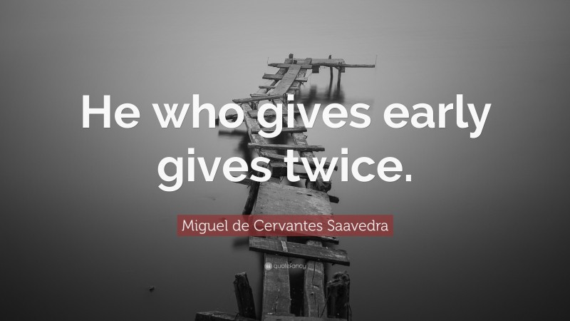 Miguel de Cervantes Saavedra Quote: “He who gives early gives twice.”