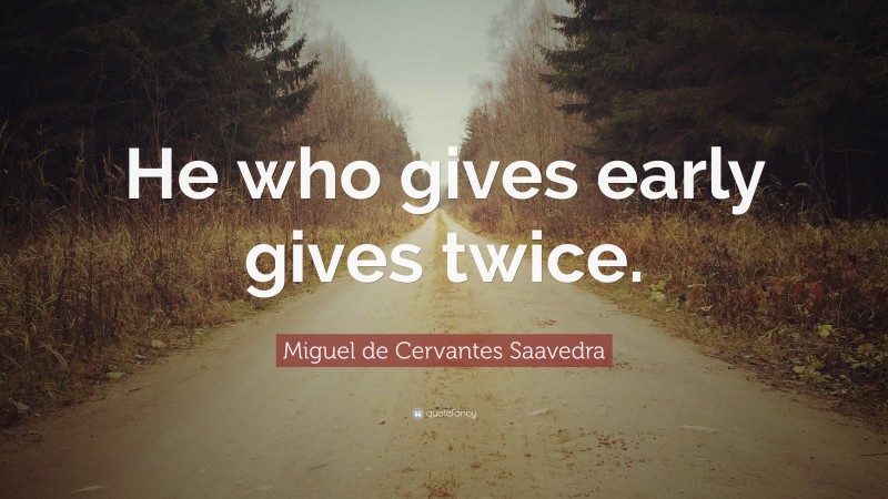 Miguel de Cervantes Saavedra Quote: “He who gives early gives twice.”