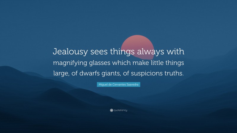 Miguel de Cervantes Saavedra Quote: “Jealousy sees things always with magnifying glasses which make little things large, of dwarfs giants, of suspicions truths.”