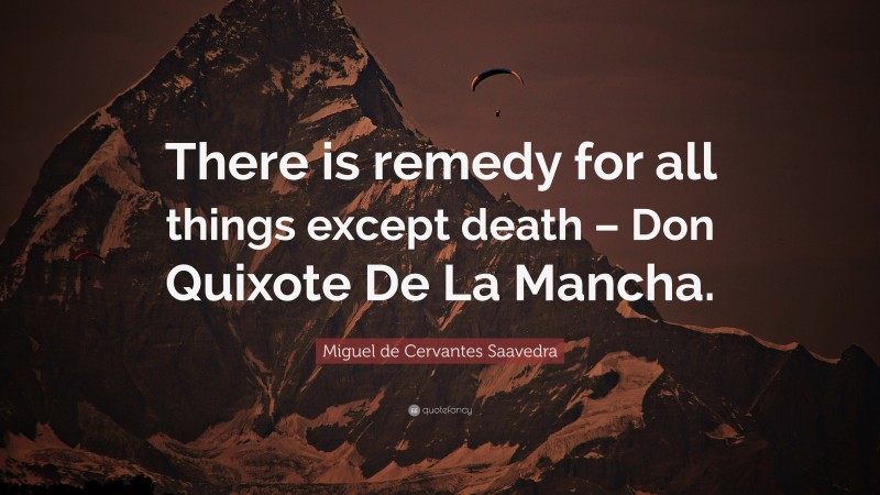 Miguel de Cervantes Saavedra Quote: “There is remedy for all things except death – Don Quixote De La Mancha.”