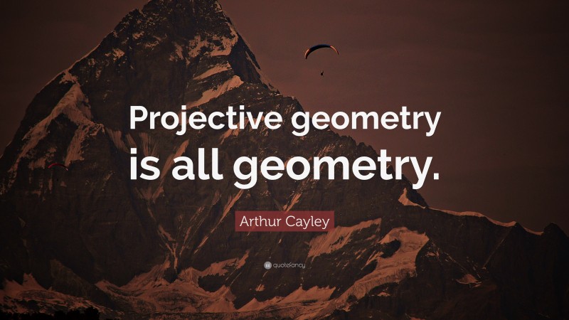 Arthur Cayley Quote: “Projective geometry is all geometry.”