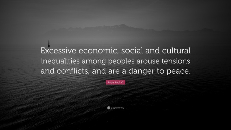 Pope Paul VI Quote: “Excessive economic, social and cultural inequalities among peoples arouse tensions and conflicts, and are a danger to peace.”