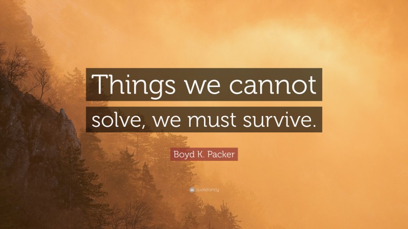Boyd K. Packer Quote: “Things we cannot solve, we must survive.”