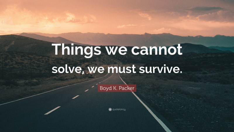 Boyd K. Packer Quote: “Things we cannot solve, we must survive.”