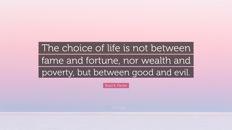 Boyd K. Packer Quote: “The choice of life is not between fame and fortune, nor wealth and poverty, but between good and evil.”