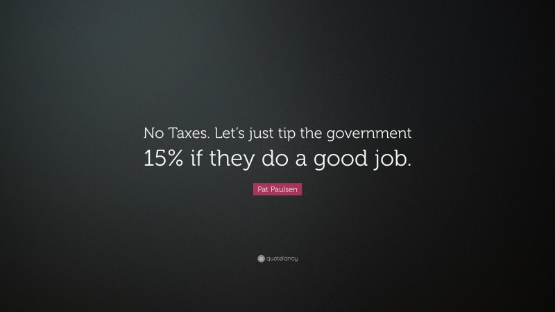 Pat Paulsen Quote: “No Taxes. Let’s just tip the government 15% if they do a good job.”