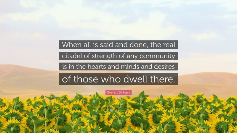 Everett Dirksen Quote: “When all is said and done, the real citadel of strength of any community is in the hearts and minds and desires of those who dwell there.”