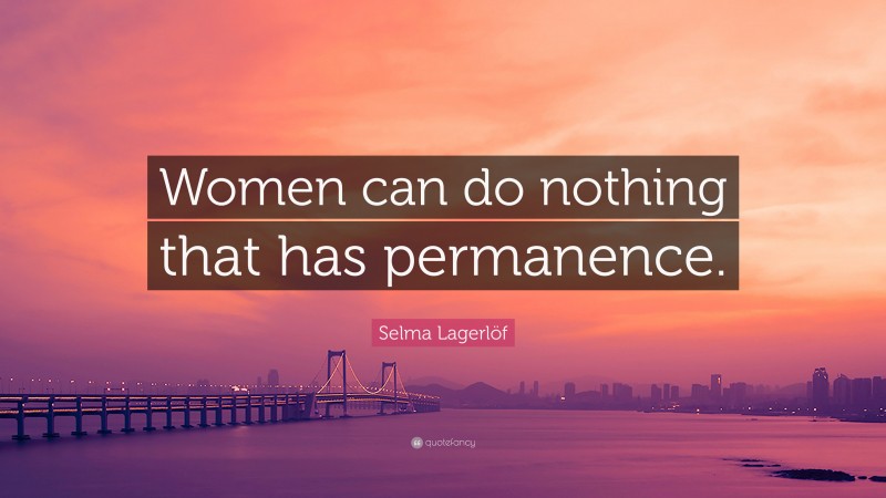 Selma Lagerlöf Quote: “Women can do nothing that has permanence.”