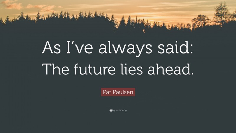 Pat Paulsen Quote: “As I’ve always said: The future lies ahead.”