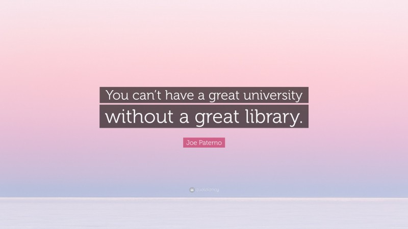 Joe Paterno Quote: “You can’t have a great university without a great library.”