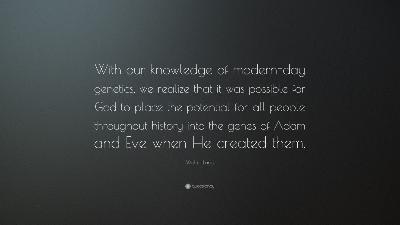 Walter Lang Quote: “With our knowledge of modern-day genetics, we realize that it was possible for God to place the potential for all people throughout history into the genes of Adam and Eve when He created them.”