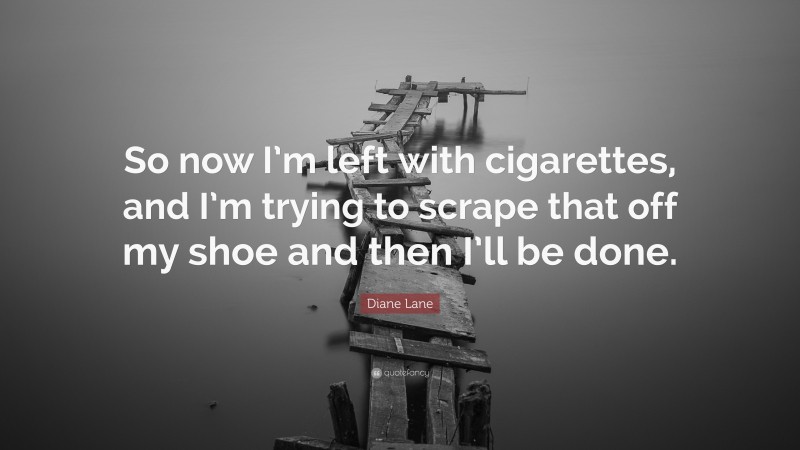 Diane Lane Quote: “So now I’m left with cigarettes, and I’m trying to scrape that off my shoe and then I’ll be done.”