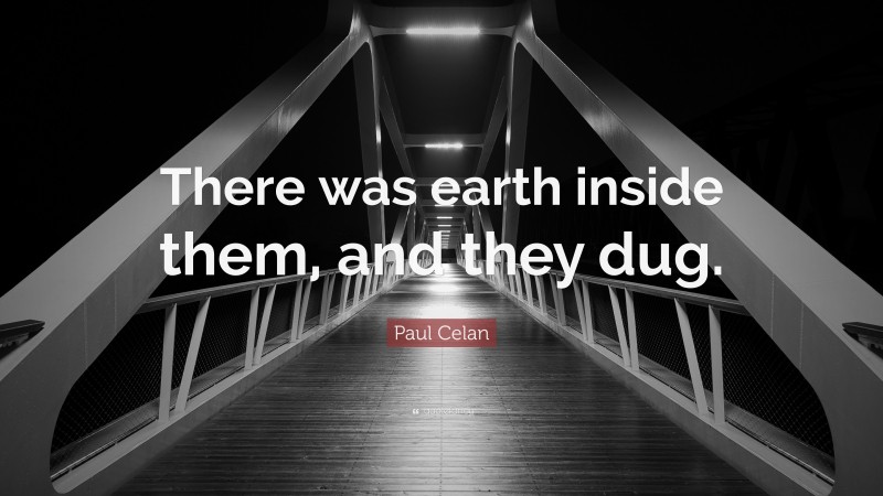 Paul Celan Quote: “There was earth inside them, and they dug.”