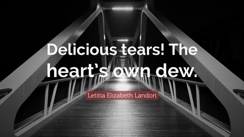 Letitia Elizabeth Landon Quote: “Delicious tears! The heart’s own dew.”