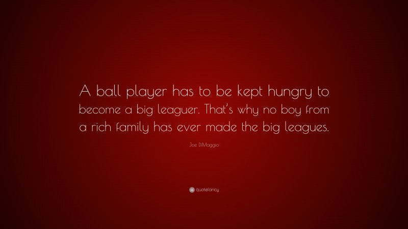Joe DiMaggio Quote: “A ball player has to be kept hungry to become a big leaguer. That’s why no boy from a rich family has ever made the big leagues.”