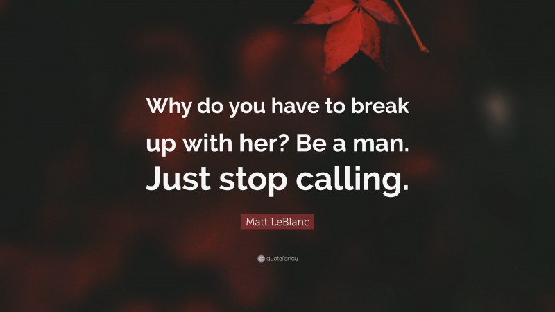 Matt LeBlanc Quote: “Why do you have to break up with her? Be a man. Just stop calling.”