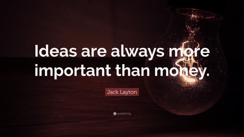 Jack Layton Quote: “Ideas are always more important than money.”