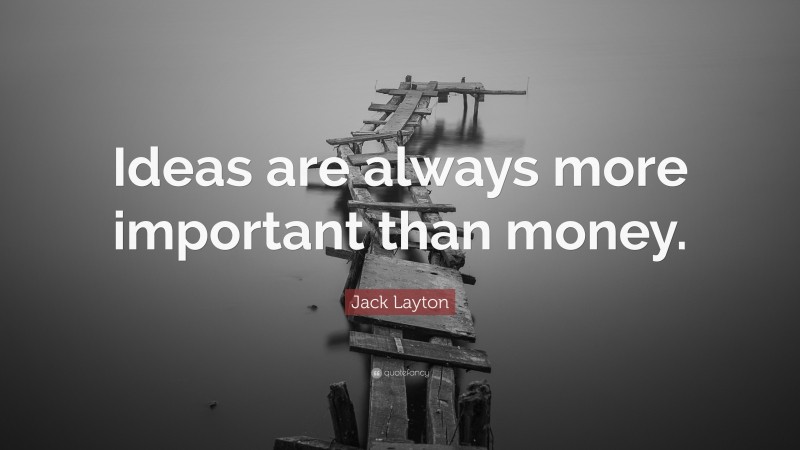 Jack Layton Quote: “Ideas are always more important than money.”