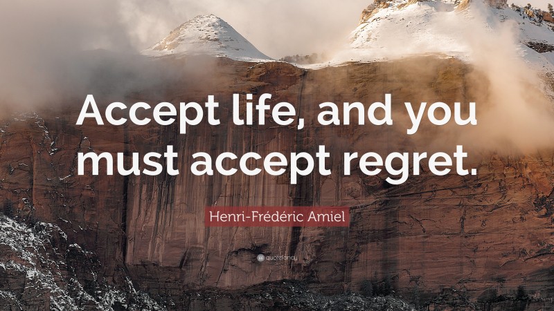 Henri-Frédéric Amiel Quote: “Accept life, and you must accept regret.”