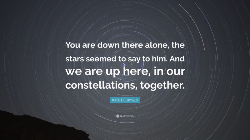 Kate DiCamillo Quote: “You are down there alone, the stars seemed to say to him. And we are up here, in our constellations, together.”