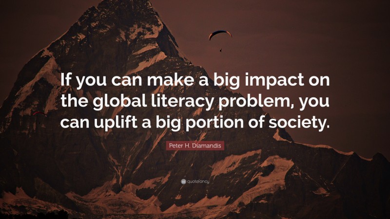 Peter H. Diamandis Quote: “If you can make a big impact on the global literacy problem, you can uplift a big portion of society.”