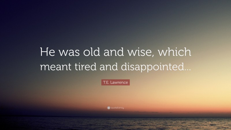 T.E. Lawrence Quote: “He was old and wise, which meant tired and disappointed...”