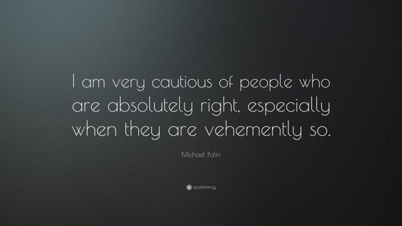 Michael Palin Quote: “I am very cautious of people who are absolutely right, especially when they are vehemently so.”