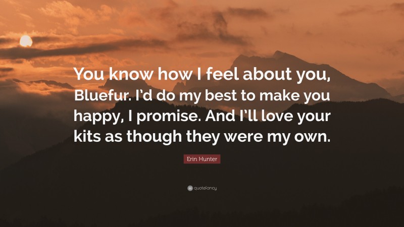 Erin Hunter Quote: “You know how I feel about you, Bluefur. I’d do my best to make you happy, I promise. And I’ll love your kits as though they were my own.”