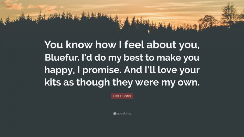 Erin Hunter Quote: “You know how I feel about you, Bluefur. I’d do my best to make you happy, I promise. And I’ll love your kits as though they were my own.”