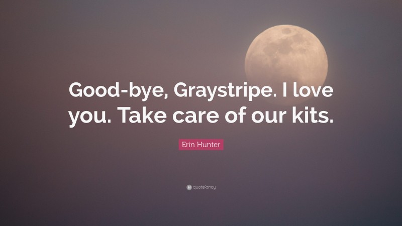 Erin Hunter Quote: “Good-bye, Graystripe. I love you. Take care of our kits.”