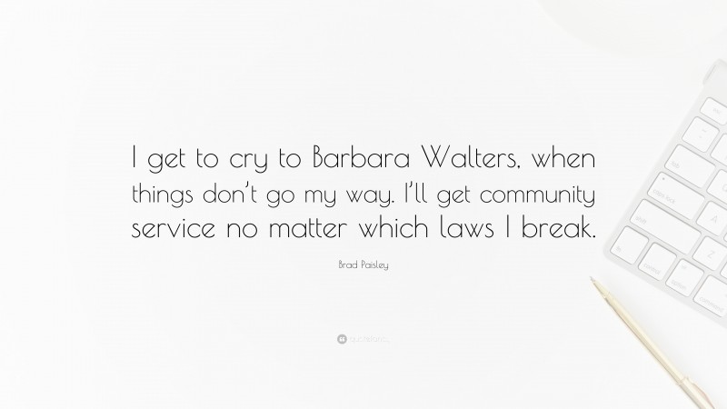 Brad Paisley Quote: “I get to cry to Barbara Walters, when things don’t go my way. I’ll get community service no matter which laws I break.”