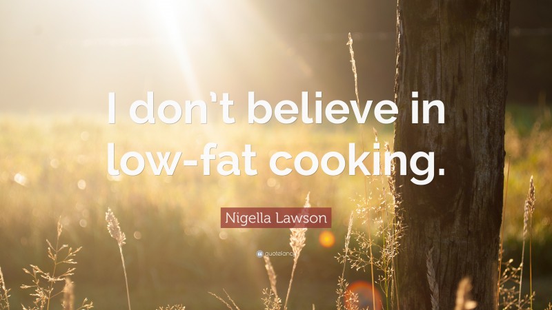 Nigella Lawson Quote: “I don’t believe in low-fat cooking.”
