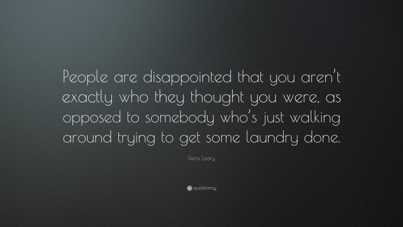 Denis Leary Quote: “People are disappointed that you aren’t exactly who they thought you were, as opposed to somebody who’s just walking around trying to get some laundry done.”