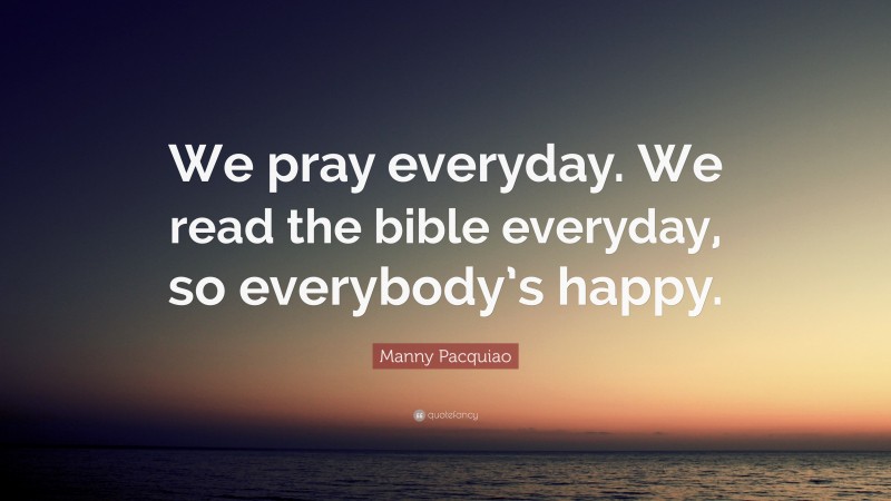 Manny Pacquiao Quote: “We pray everyday. We read the bible everyday, so everybody’s happy.”