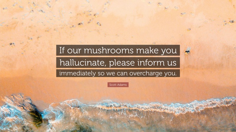 Scott Adams Quote: “If our mushrooms make you hallucinate, please inform us immediately so we can overcharge you.”