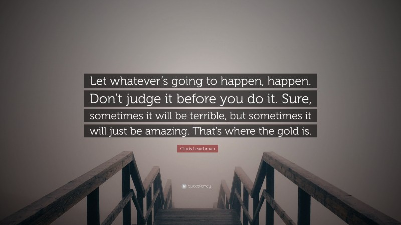 Cloris Leachman Quote: “Let whatever’s going to happen, happen. Don’t judge it before you do it. Sure, sometimes it will be terrible, but sometimes it will just be amazing. That’s where the gold is.”