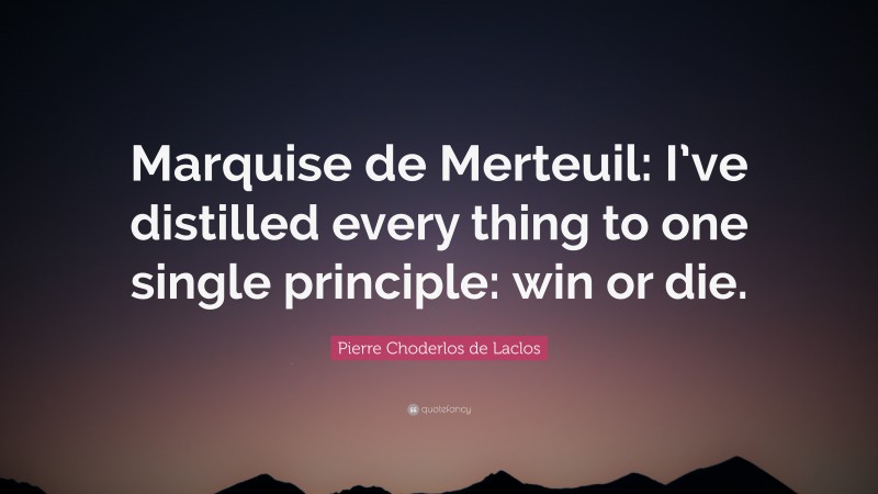 Pierre Choderlos de Laclos Quote: “Marquise de Merteuil: I’ve distilled every thing to one single principle: win or die.”